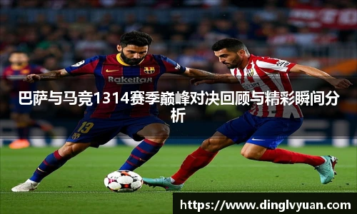 巴萨与马竞1314赛季巅峰对决回顾与精彩瞬间分析
