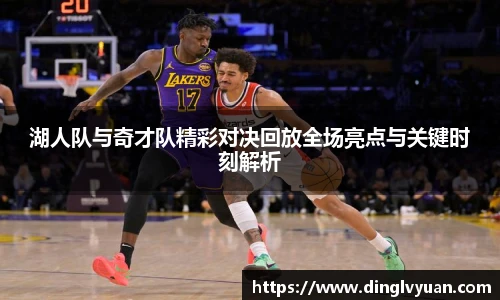 湖人队与奇才队精彩对决回放全场亮点与关键时刻解析