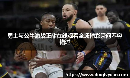 勇士与公牛激战正酣在线观看全场精彩瞬间不容错过