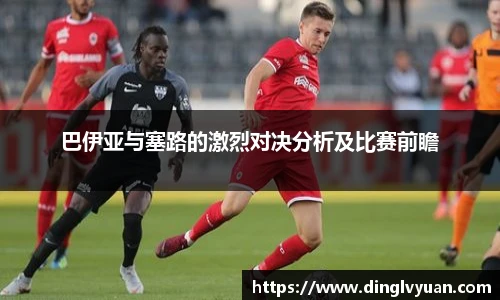 巴伊亚与塞路的激烈对决分析及比赛前瞻